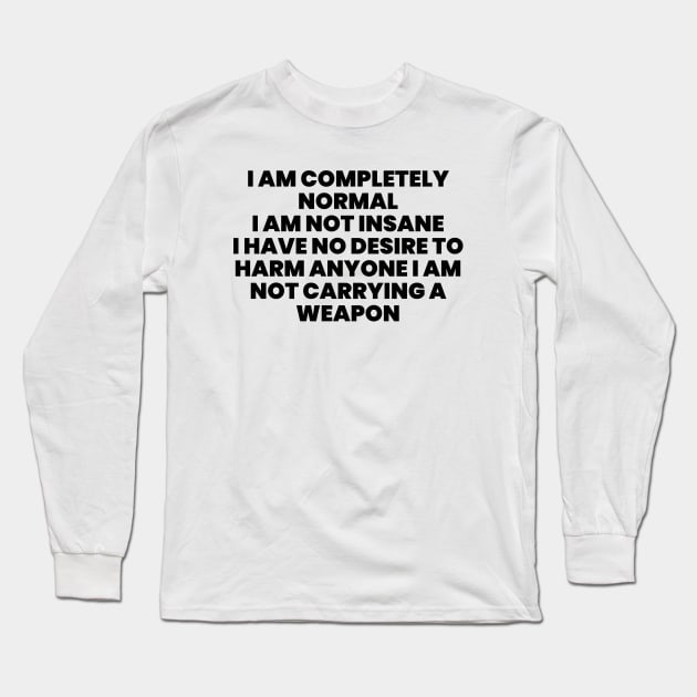 I AM COMPLETELY NORMAL I AM NOT INSANE I HAVE NO DESIRE TO HARM ANYONE I AM NOT carrying weapon Long Sleeve T-Shirt by liviala